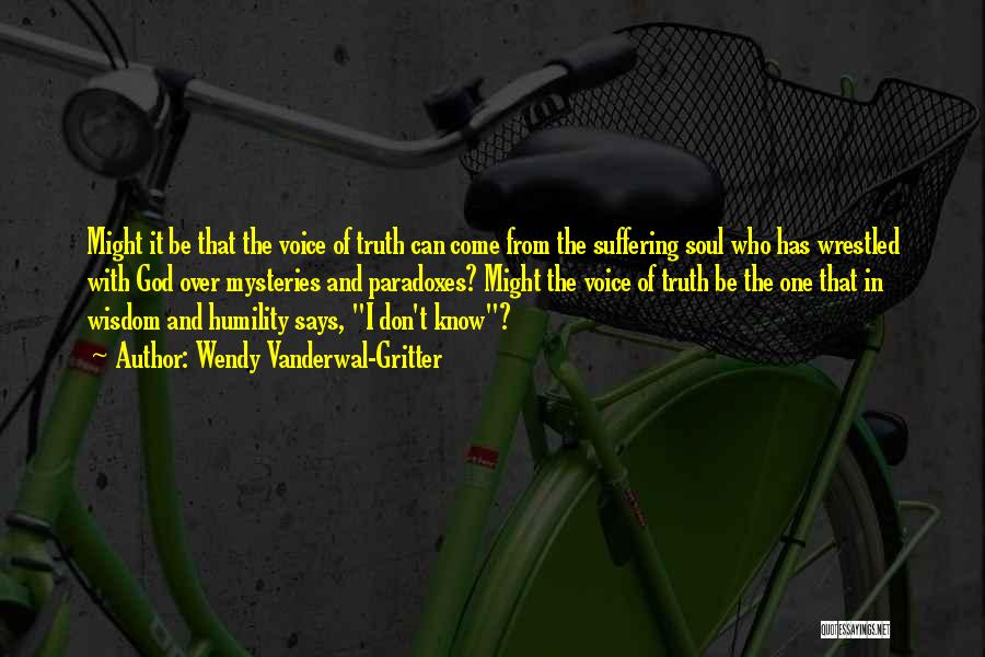 Wendy Vanderwal-Gritter Quotes: Might It Be That The Voice Of Truth Can Come From The Suffering Soul Who Has Wrestled With God Over