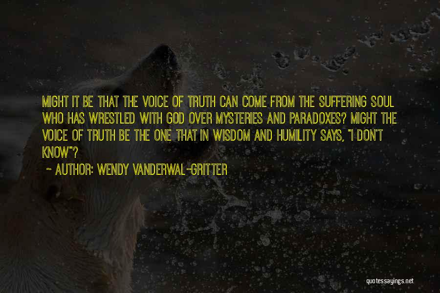 Wendy Vanderwal-Gritter Quotes: Might It Be That The Voice Of Truth Can Come From The Suffering Soul Who Has Wrestled With God Over