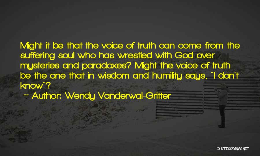 Wendy Vanderwal-Gritter Quotes: Might It Be That The Voice Of Truth Can Come From The Suffering Soul Who Has Wrestled With God Over