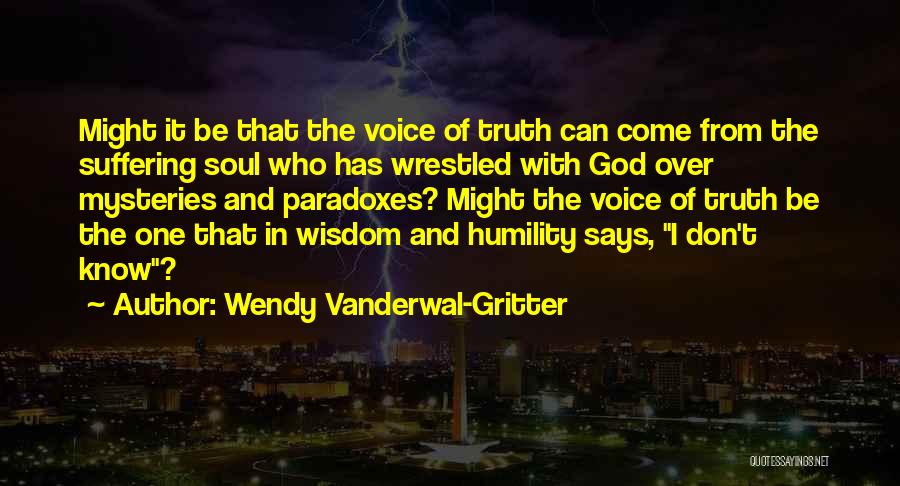 Wendy Vanderwal-Gritter Quotes: Might It Be That The Voice Of Truth Can Come From The Suffering Soul Who Has Wrestled With God Over