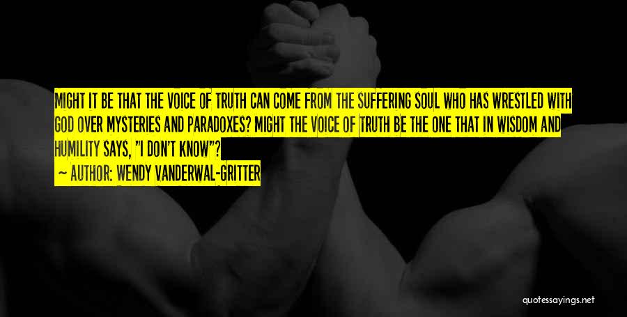 Wendy Vanderwal-Gritter Quotes: Might It Be That The Voice Of Truth Can Come From The Suffering Soul Who Has Wrestled With God Over