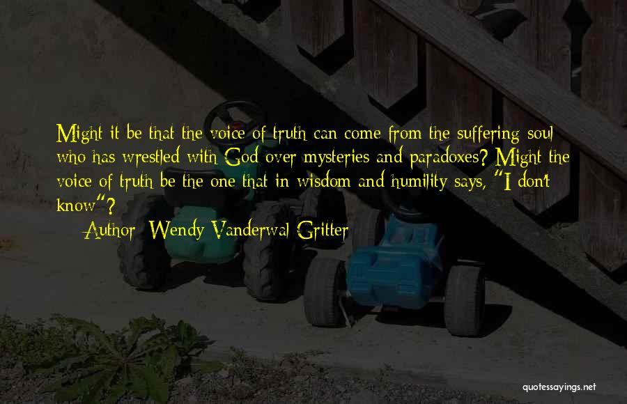 Wendy Vanderwal-Gritter Quotes: Might It Be That The Voice Of Truth Can Come From The Suffering Soul Who Has Wrestled With God Over