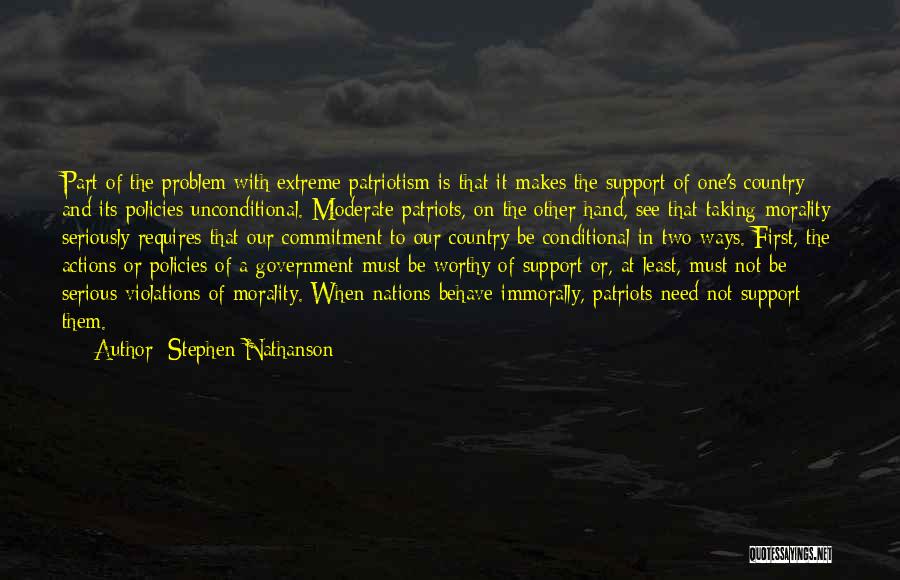 Stephen Nathanson Quotes: Part Of The Problem With Extreme Patriotism Is That It Makes The Support Of One's Country And Its Policies Unconditional.