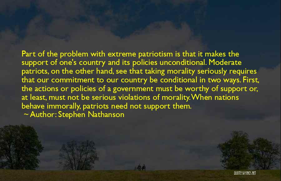 Stephen Nathanson Quotes: Part Of The Problem With Extreme Patriotism Is That It Makes The Support Of One's Country And Its Policies Unconditional.