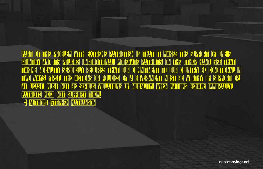 Stephen Nathanson Quotes: Part Of The Problem With Extreme Patriotism Is That It Makes The Support Of One's Country And Its Policies Unconditional.