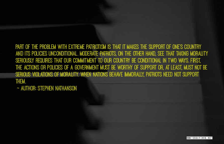 Stephen Nathanson Quotes: Part Of The Problem With Extreme Patriotism Is That It Makes The Support Of One's Country And Its Policies Unconditional.