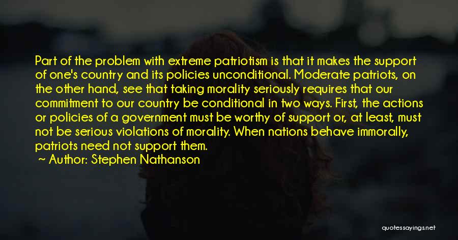 Stephen Nathanson Quotes: Part Of The Problem With Extreme Patriotism Is That It Makes The Support Of One's Country And Its Policies Unconditional.