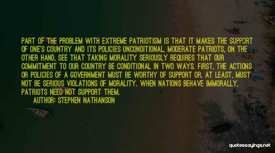 Stephen Nathanson Quotes: Part Of The Problem With Extreme Patriotism Is That It Makes The Support Of One's Country And Its Policies Unconditional.