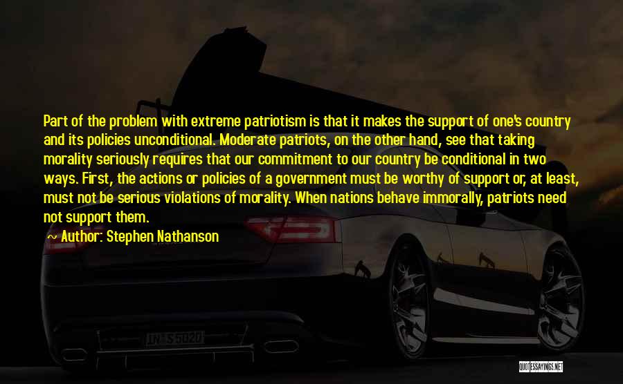 Stephen Nathanson Quotes: Part Of The Problem With Extreme Patriotism Is That It Makes The Support Of One's Country And Its Policies Unconditional.