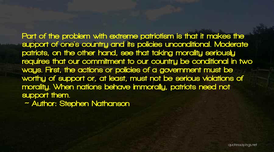 Stephen Nathanson Quotes: Part Of The Problem With Extreme Patriotism Is That It Makes The Support Of One's Country And Its Policies Unconditional.