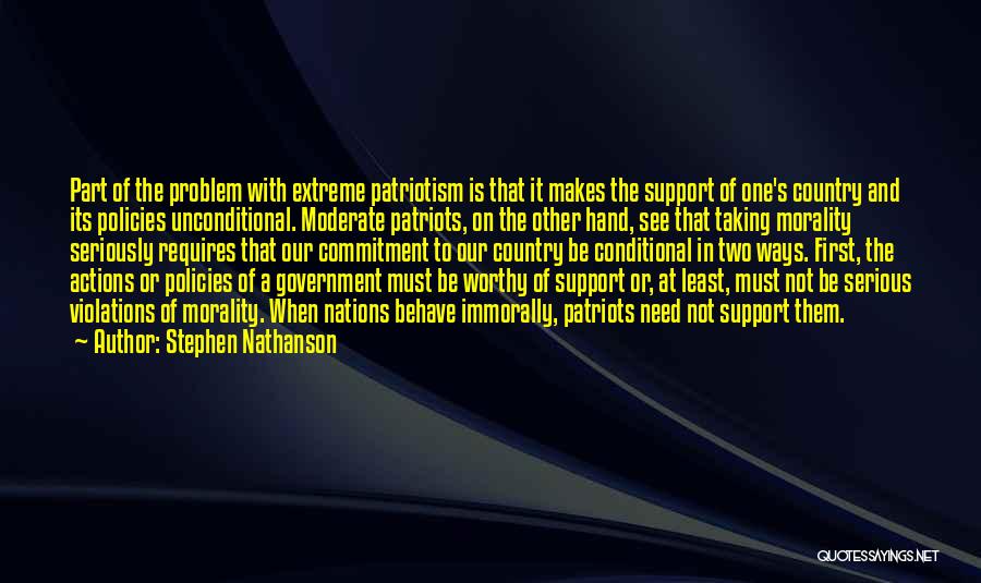 Stephen Nathanson Quotes: Part Of The Problem With Extreme Patriotism Is That It Makes The Support Of One's Country And Its Policies Unconditional.