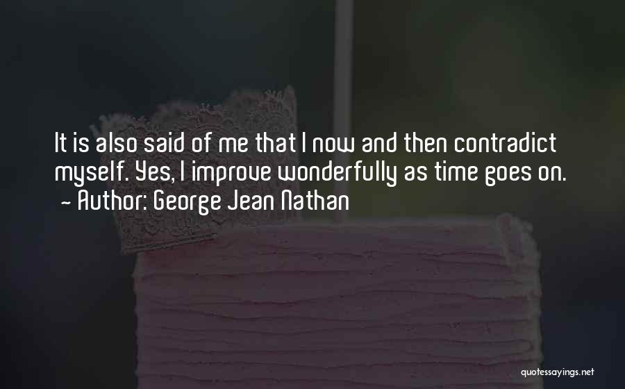 George Jean Nathan Quotes: It Is Also Said Of Me That I Now And Then Contradict Myself. Yes, I Improve Wonderfully As Time Goes