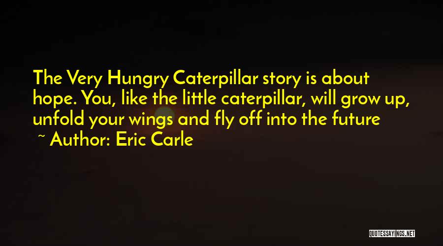 Eric Carle Quotes: The Very Hungry Caterpillar Story Is About Hope. You, Like The Little Caterpillar, Will Grow Up, Unfold Your Wings And