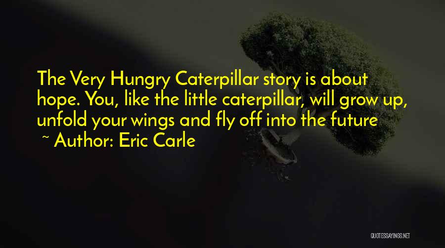 Eric Carle Quotes: The Very Hungry Caterpillar Story Is About Hope. You, Like The Little Caterpillar, Will Grow Up, Unfold Your Wings And
