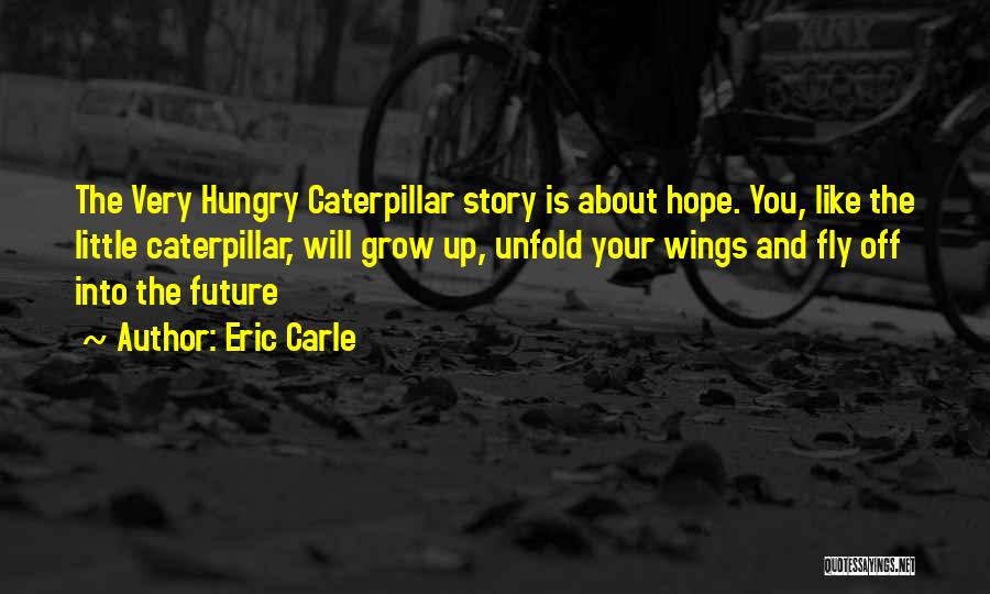 Eric Carle Quotes: The Very Hungry Caterpillar Story Is About Hope. You, Like The Little Caterpillar, Will Grow Up, Unfold Your Wings And