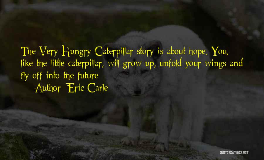 Eric Carle Quotes: The Very Hungry Caterpillar Story Is About Hope. You, Like The Little Caterpillar, Will Grow Up, Unfold Your Wings And