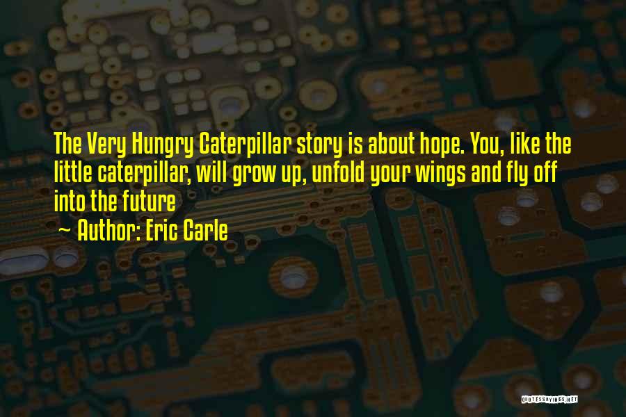 Eric Carle Quotes: The Very Hungry Caterpillar Story Is About Hope. You, Like The Little Caterpillar, Will Grow Up, Unfold Your Wings And