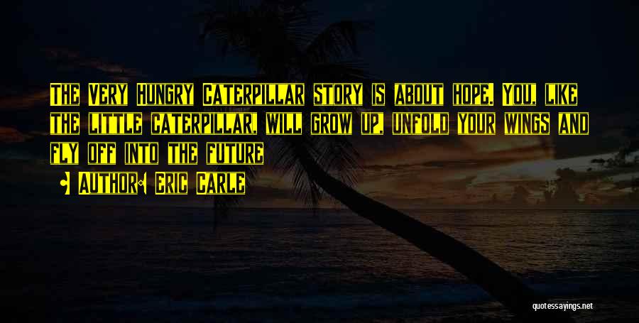 Eric Carle Quotes: The Very Hungry Caterpillar Story Is About Hope. You, Like The Little Caterpillar, Will Grow Up, Unfold Your Wings And