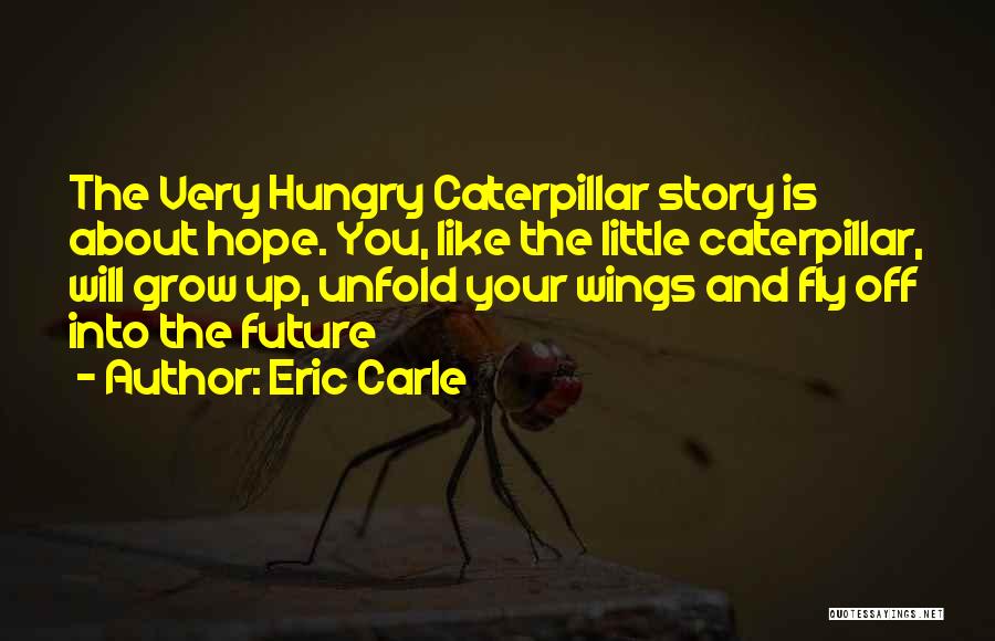 Eric Carle Quotes: The Very Hungry Caterpillar Story Is About Hope. You, Like The Little Caterpillar, Will Grow Up, Unfold Your Wings And