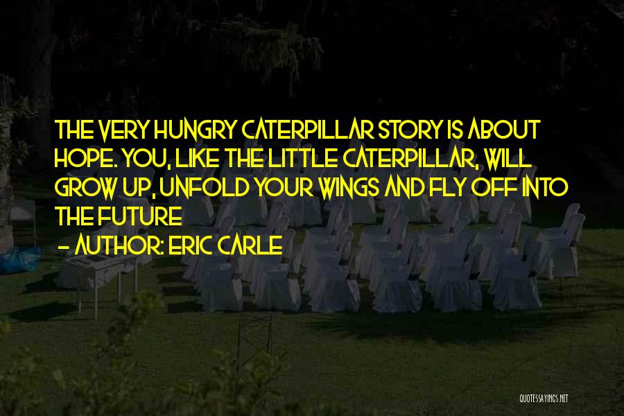 Eric Carle Quotes: The Very Hungry Caterpillar Story Is About Hope. You, Like The Little Caterpillar, Will Grow Up, Unfold Your Wings And