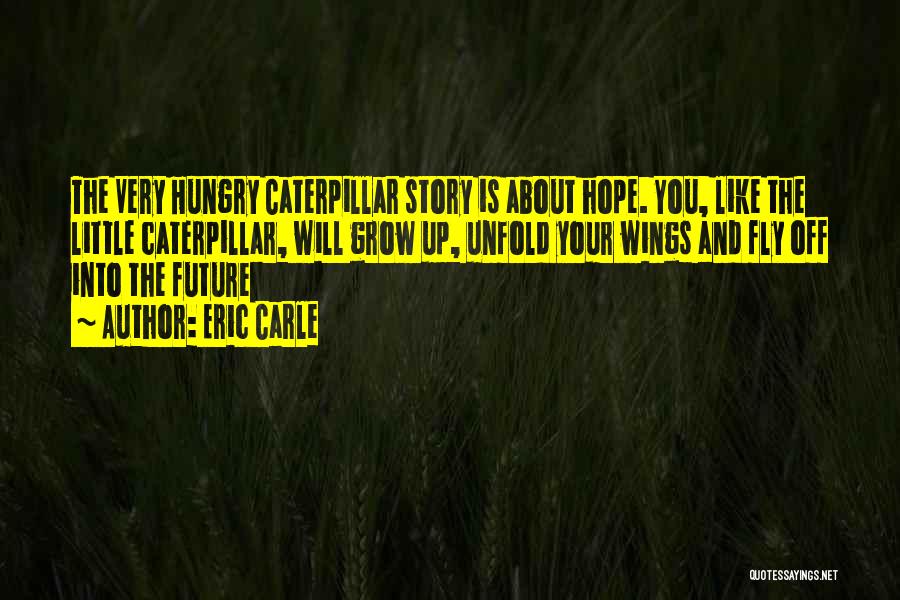 Eric Carle Quotes: The Very Hungry Caterpillar Story Is About Hope. You, Like The Little Caterpillar, Will Grow Up, Unfold Your Wings And