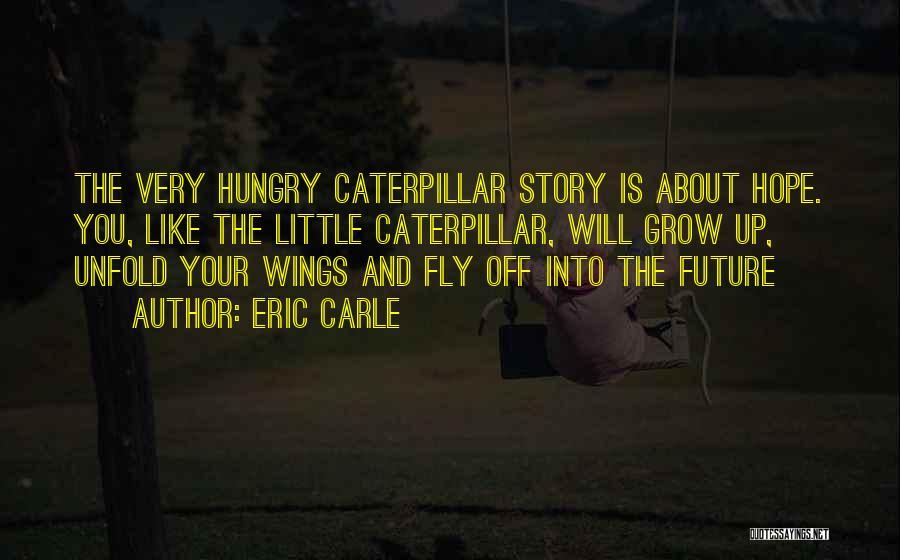 Eric Carle Quotes: The Very Hungry Caterpillar Story Is About Hope. You, Like The Little Caterpillar, Will Grow Up, Unfold Your Wings And