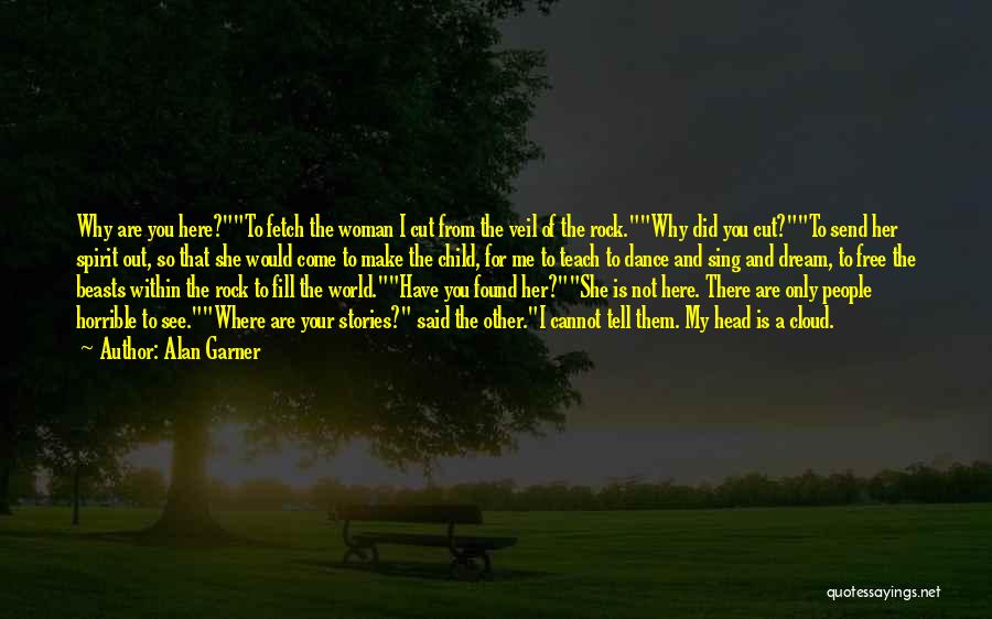 Alan Garner Quotes: Why Are You Here?to Fetch The Woman I Cut From The Veil Of The Rock.why Did You Cut?to Send Her