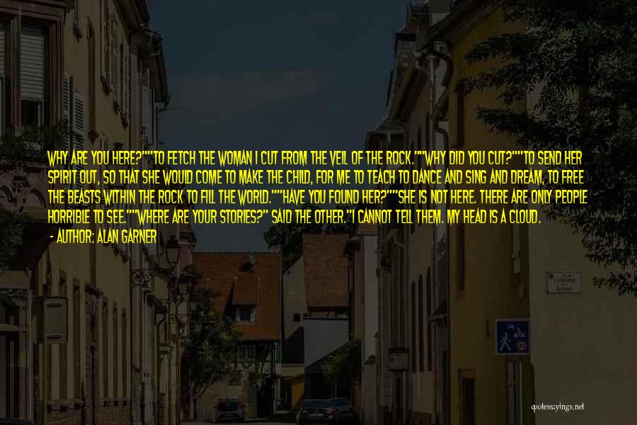 Alan Garner Quotes: Why Are You Here?to Fetch The Woman I Cut From The Veil Of The Rock.why Did You Cut?to Send Her