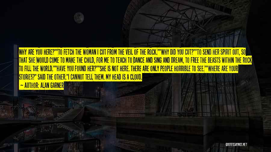 Alan Garner Quotes: Why Are You Here?to Fetch The Woman I Cut From The Veil Of The Rock.why Did You Cut?to Send Her