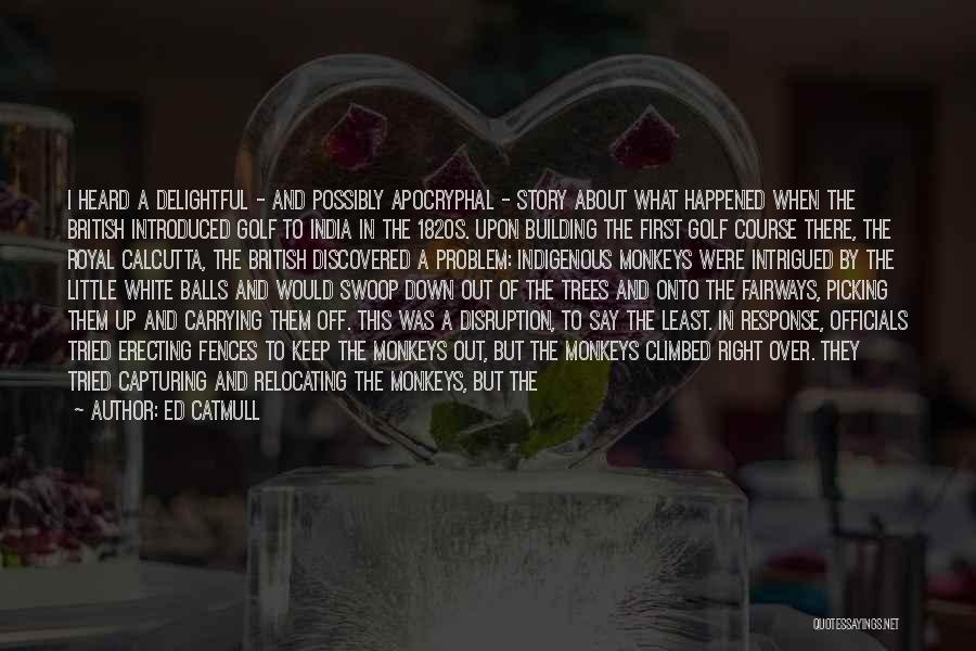 Ed Catmull Quotes: I Heard A Delightful - And Possibly Apocryphal - Story About What Happened When The British Introduced Golf To India