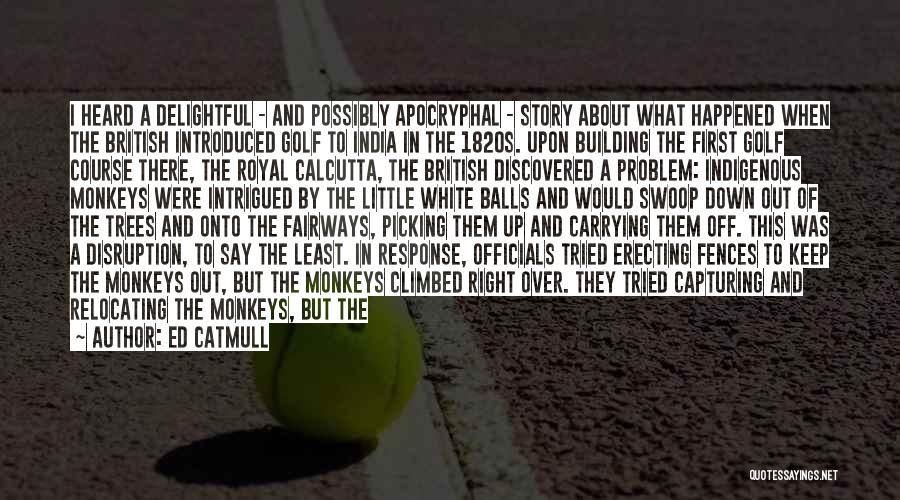 Ed Catmull Quotes: I Heard A Delightful - And Possibly Apocryphal - Story About What Happened When The British Introduced Golf To India