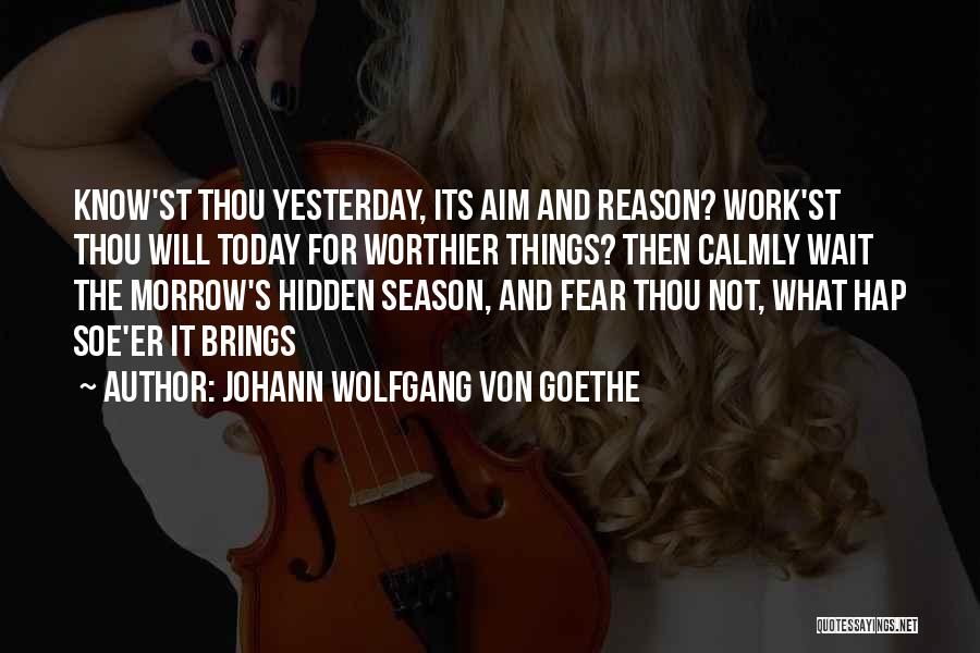 Johann Wolfgang Von Goethe Quotes: Know'st Thou Yesterday, Its Aim And Reason? Work'st Thou Will Today For Worthier Things? Then Calmly Wait The Morrow's Hidden