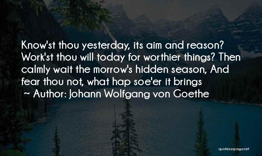 Johann Wolfgang Von Goethe Quotes: Know'st Thou Yesterday, Its Aim And Reason? Work'st Thou Will Today For Worthier Things? Then Calmly Wait The Morrow's Hidden