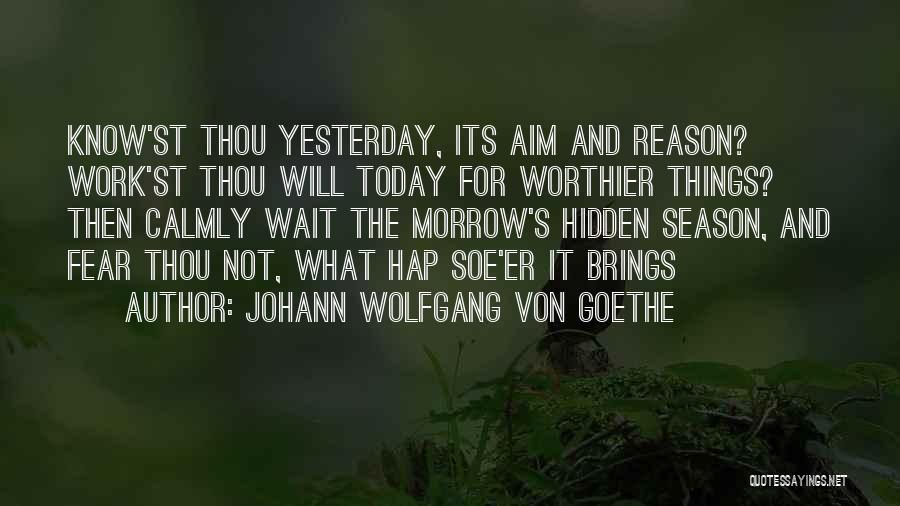 Johann Wolfgang Von Goethe Quotes: Know'st Thou Yesterday, Its Aim And Reason? Work'st Thou Will Today For Worthier Things? Then Calmly Wait The Morrow's Hidden