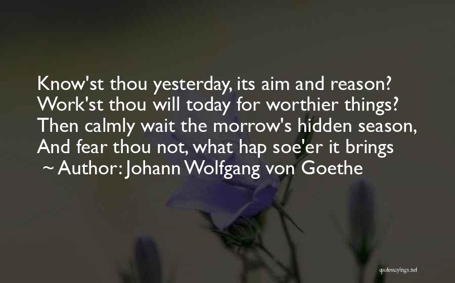 Johann Wolfgang Von Goethe Quotes: Know'st Thou Yesterday, Its Aim And Reason? Work'st Thou Will Today For Worthier Things? Then Calmly Wait The Morrow's Hidden