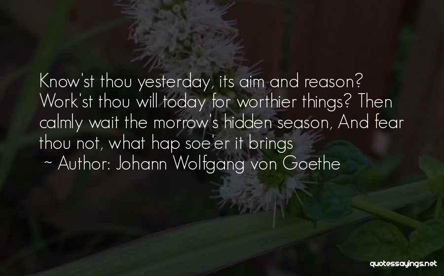 Johann Wolfgang Von Goethe Quotes: Know'st Thou Yesterday, Its Aim And Reason? Work'st Thou Will Today For Worthier Things? Then Calmly Wait The Morrow's Hidden