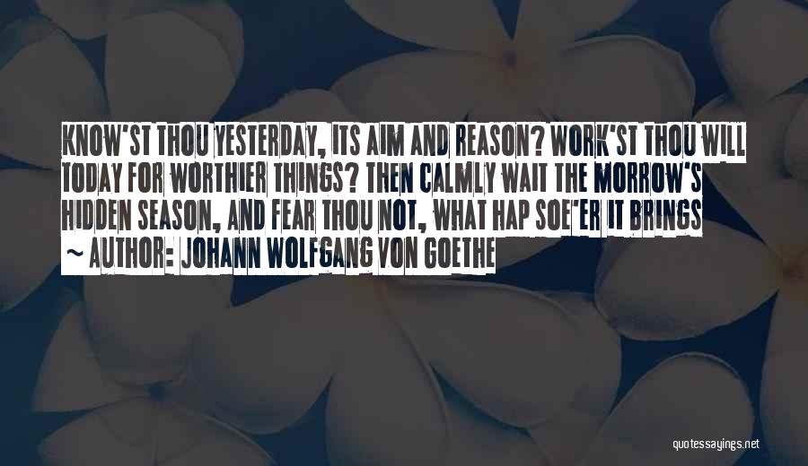 Johann Wolfgang Von Goethe Quotes: Know'st Thou Yesterday, Its Aim And Reason? Work'st Thou Will Today For Worthier Things? Then Calmly Wait The Morrow's Hidden