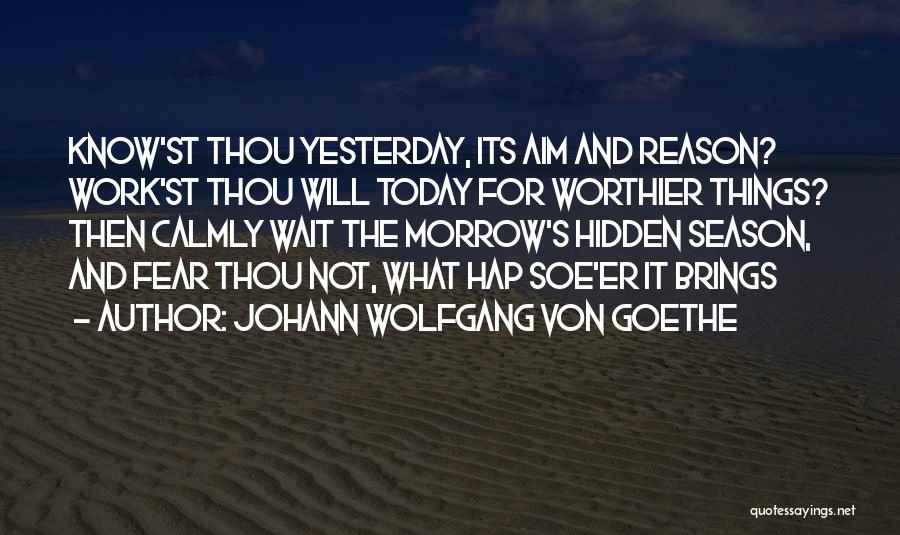 Johann Wolfgang Von Goethe Quotes: Know'st Thou Yesterday, Its Aim And Reason? Work'st Thou Will Today For Worthier Things? Then Calmly Wait The Morrow's Hidden