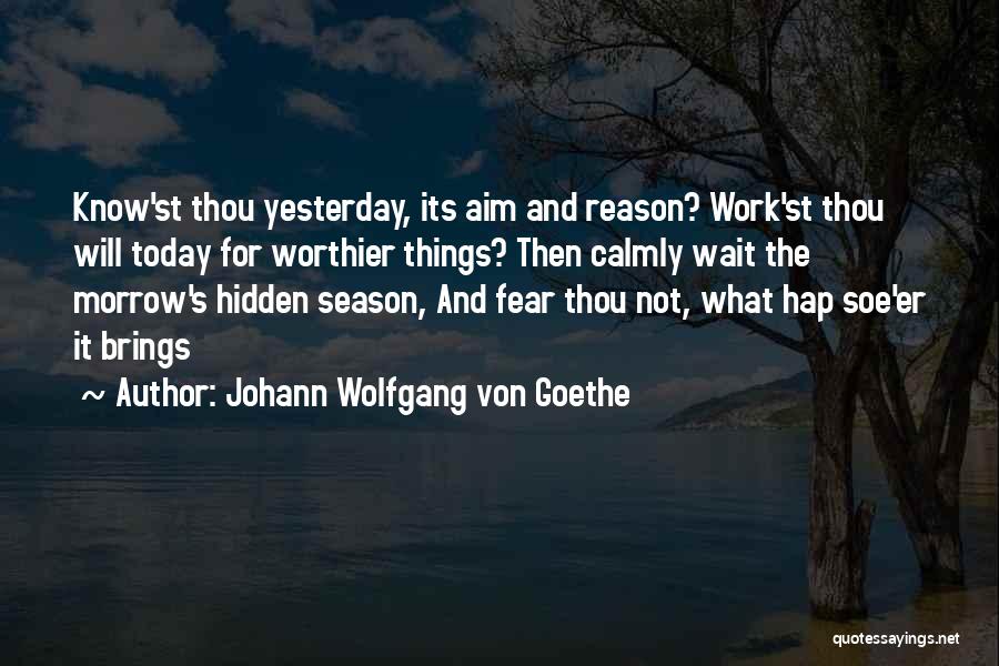 Johann Wolfgang Von Goethe Quotes: Know'st Thou Yesterday, Its Aim And Reason? Work'st Thou Will Today For Worthier Things? Then Calmly Wait The Morrow's Hidden