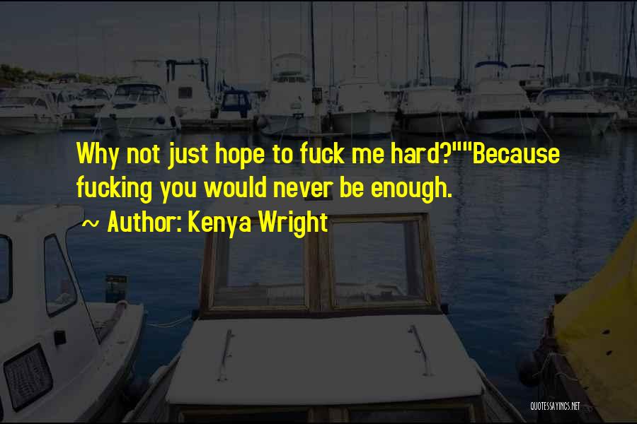 Kenya Wright Quotes: Why Not Just Hope To Fuck Me Hard?because Fucking You Would Never Be Enough.