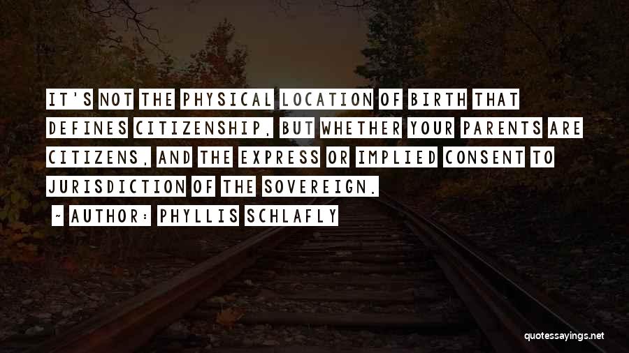 Phyllis Schlafly Quotes: It's Not The Physical Location Of Birth That Defines Citizenship, But Whether Your Parents Are Citizens, And The Express Or