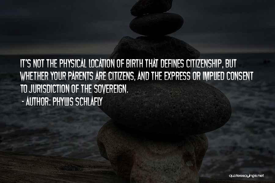 Phyllis Schlafly Quotes: It's Not The Physical Location Of Birth That Defines Citizenship, But Whether Your Parents Are Citizens, And The Express Or