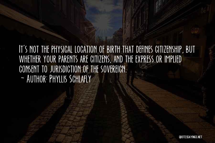 Phyllis Schlafly Quotes: It's Not The Physical Location Of Birth That Defines Citizenship, But Whether Your Parents Are Citizens, And The Express Or