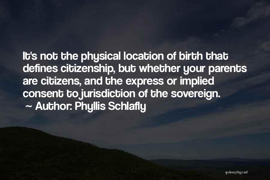 Phyllis Schlafly Quotes: It's Not The Physical Location Of Birth That Defines Citizenship, But Whether Your Parents Are Citizens, And The Express Or