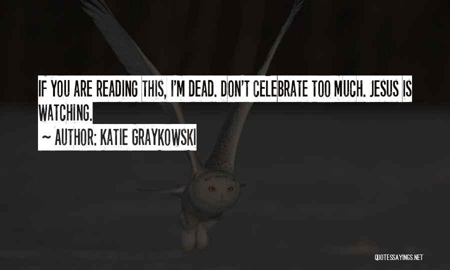 Katie Graykowski Quotes: If You Are Reading This, I'm Dead. Don't Celebrate Too Much. Jesus Is Watching.