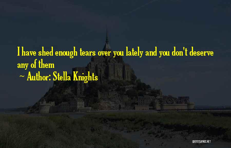 Stella Knights Quotes: I Have Shed Enough Tears Over You Lately And You Don't Deserve Any Of Them