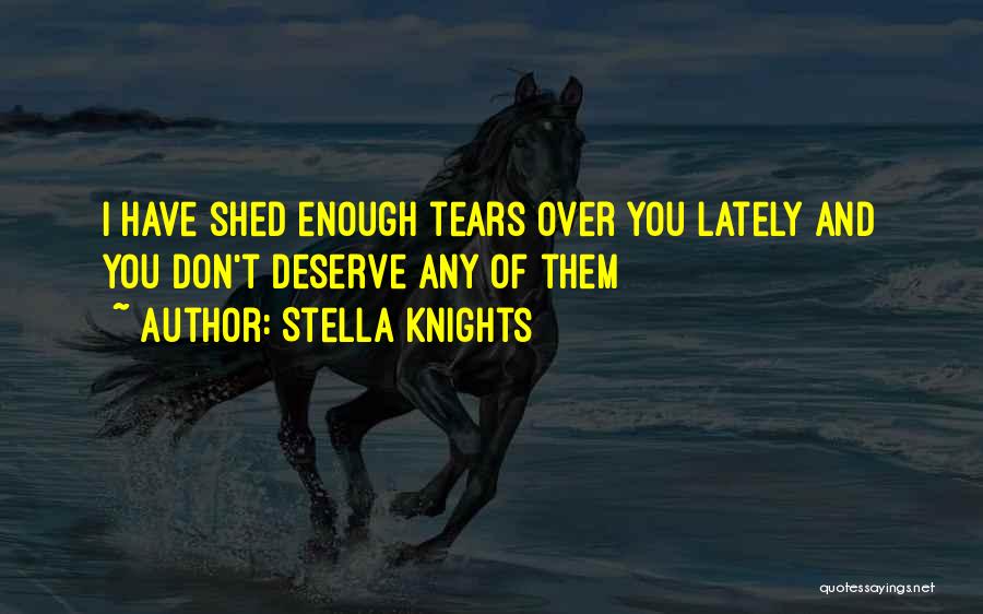 Stella Knights Quotes: I Have Shed Enough Tears Over You Lately And You Don't Deserve Any Of Them