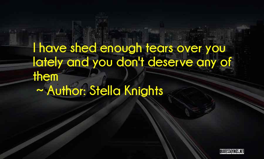 Stella Knights Quotes: I Have Shed Enough Tears Over You Lately And You Don't Deserve Any Of Them