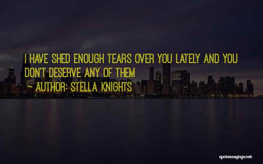 Stella Knights Quotes: I Have Shed Enough Tears Over You Lately And You Don't Deserve Any Of Them