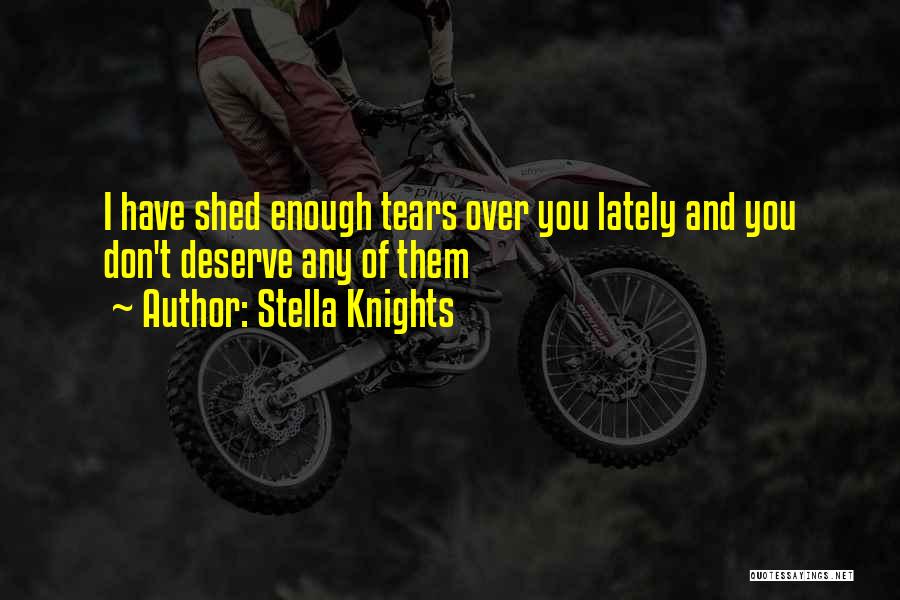 Stella Knights Quotes: I Have Shed Enough Tears Over You Lately And You Don't Deserve Any Of Them
